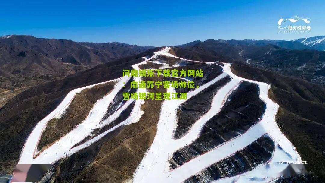 问鼎娱乐下载官方网站：南通苏宁客场帅位，雪场银河呈现江湖