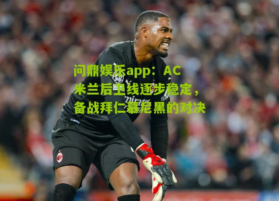 问鼎娱乐app：AC米兰后卫线逐步稳定，备战拜仁慕尼黑的对决