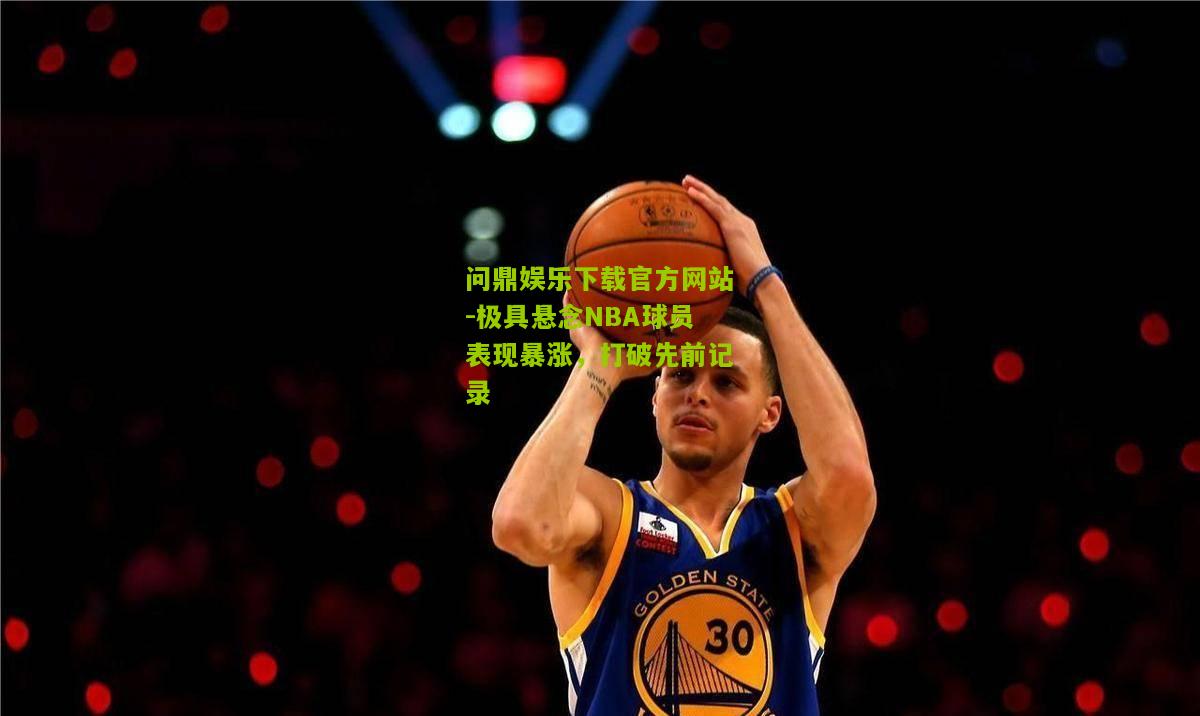 问鼎娱乐下载官方网站-极具悬念NBA球员表现暴涨，打破先前记录