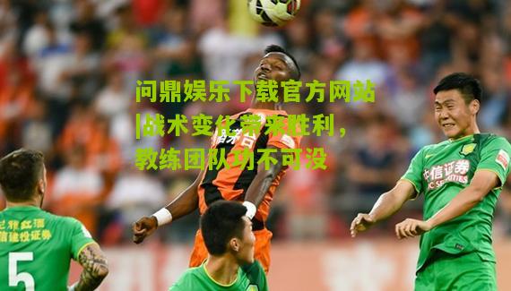 战术变化带来胜利，教练团队功不可没