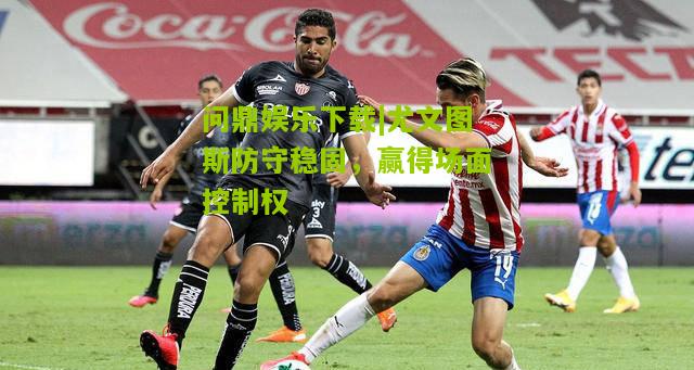 尤文图斯防守稳固，赢得场面控制权