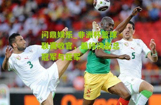 非洲杯篮球联赛收官，最终决出总冠军与亚军