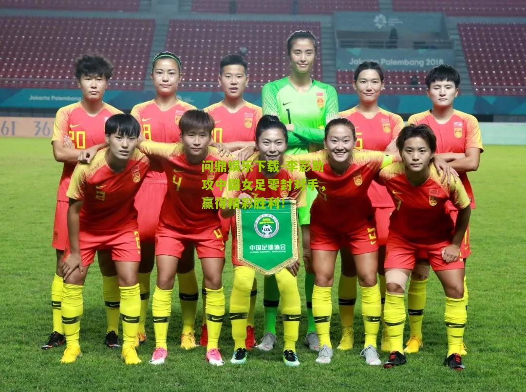 李影助攻中国女足零封对手，赢得精彩胜利！