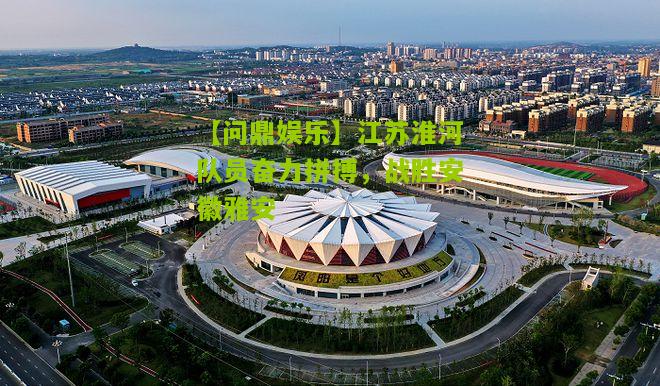 江苏淮河队员奋力拼搏，战胜安徽雅安