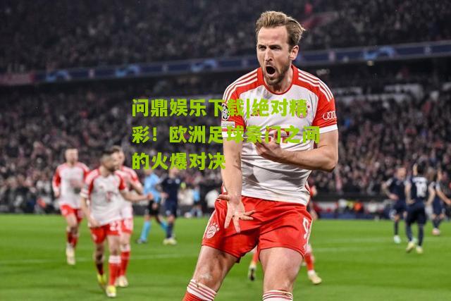 问鼎娱乐下载|绝对精彩！欧洲足球豪门之间的火爆对决